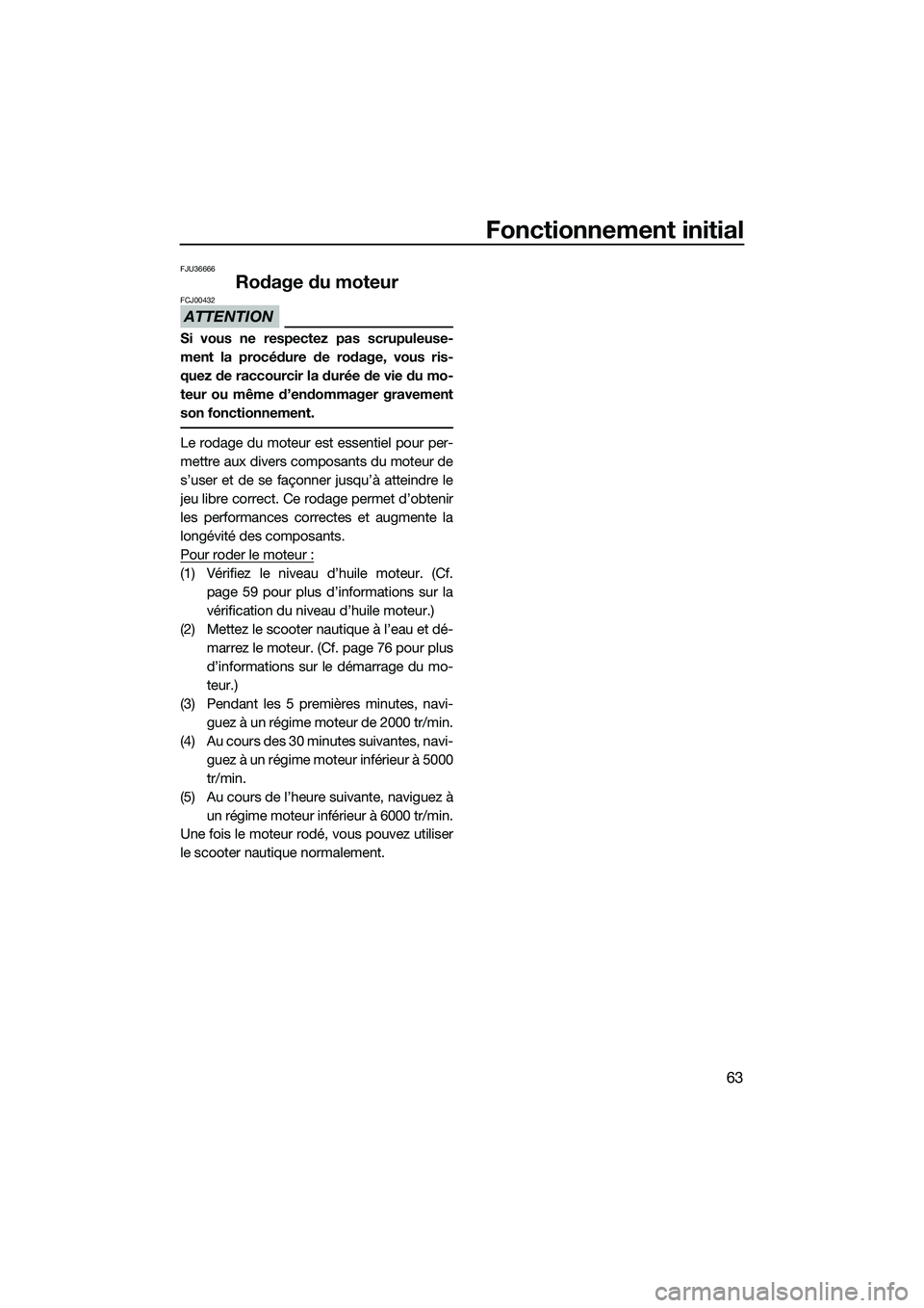YAMAHA FX HO 2014 Notices Demploi (in French) Fonctionnement initial
63
FJU36666
Rodage du moteur
ATTENTION
FCJ00432
Si vous ne respectez pas scrupuleuse-
ment la procédure de rodage, vous ris-
quez de raccourcir la durée de vie du mo-
teur ou YAMAHA FX HO 2014 Notices Demploi (in French) Fonctionnement initial
63
FJU36666
Rodage du moteur
ATTENTION
FCJ00432
Si vous ne respectez pas scrupuleuse-
ment la procédure de rodage, vous ris-
quez de raccourcir la durée de vie du mo-
teur ou