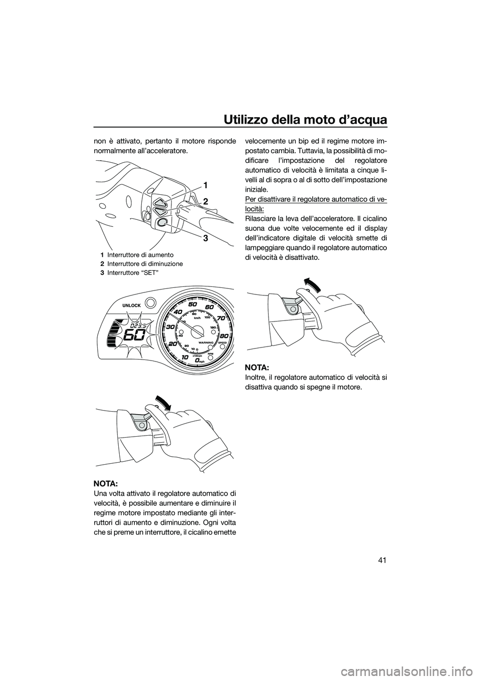 YAMAHA FX HO 2014 Manuale duso (in Italian) Utilizzo della moto d’acqua
41
non è attivato, pertanto il motore risponde
normalmente all’acceleratore.
NOTA:
Una volta attivato il regolatore automatico di
velocità, è possibile aumentare e d YAMAHA FX HO 2014 Manuale duso (in Italian) Utilizzo della moto d’acqua
41
non è attivato, pertanto il motore risponde
normalmente all’acceleratore.
NOTA:
Una volta attivato il regolatore automatico di
velocità, è possibile aumentare e d