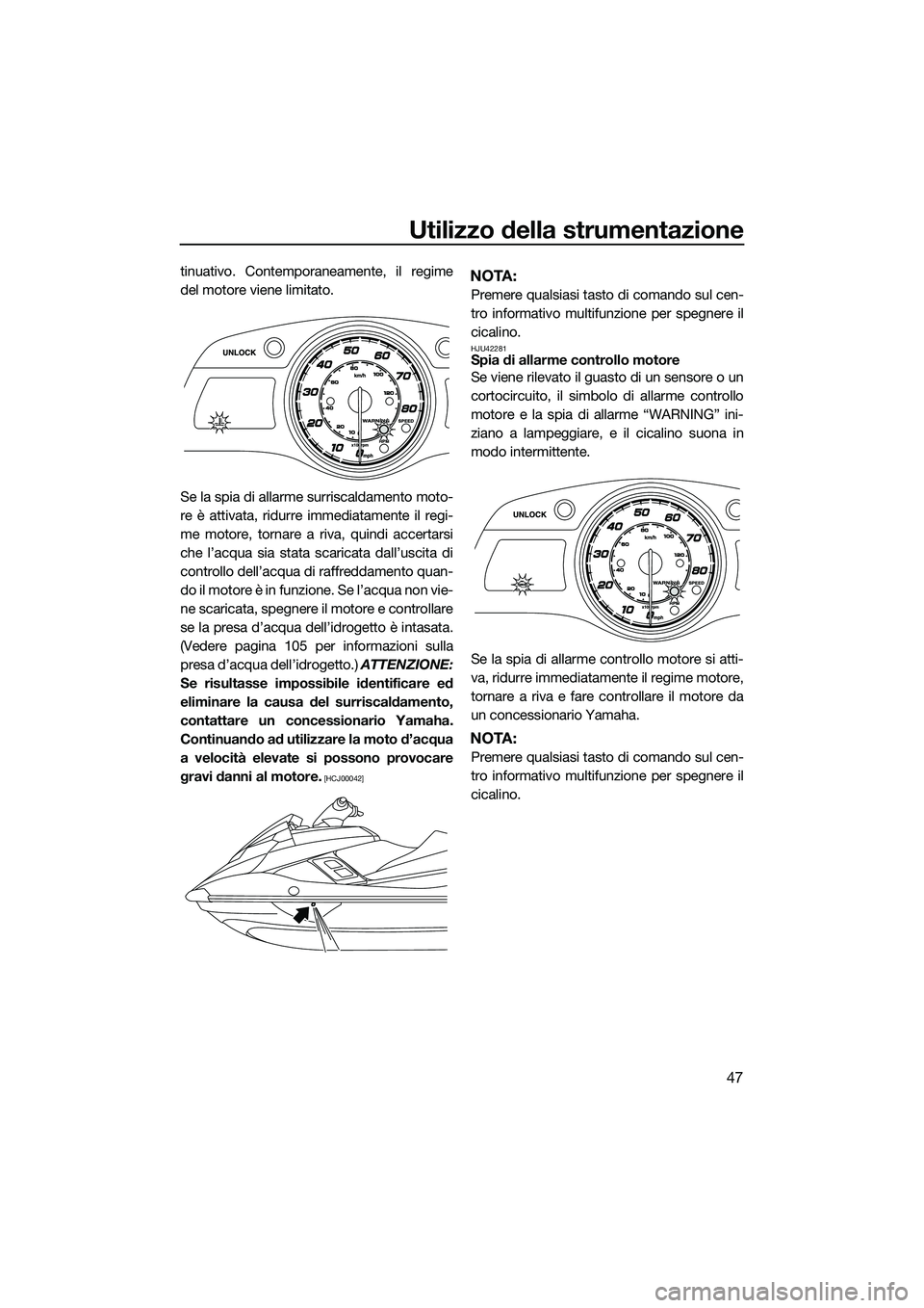 YAMAHA FX HO 2014  Manuale duso (in Italian) Utilizzo della strumentazione
47
tinuativo. Contemporaneamente, il regime
del motore viene limitato.
Se la spia di allarme surriscaldamento moto-
re è attivata, ridurre immediatamente il regi-
me mot