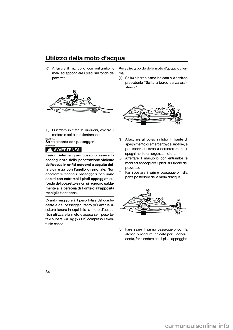 YAMAHA FX HO CRUISER 2014  Manuale duso (in Italian) Utilizzo della moto d’acqua
84
(5) Afferrare il manubrio con entrambe lemani ed appoggiare i piedi sul fondo del
pozzetto.
(6) Guardare in tutte le direzioni, avviare il motore e poi partire lentame
