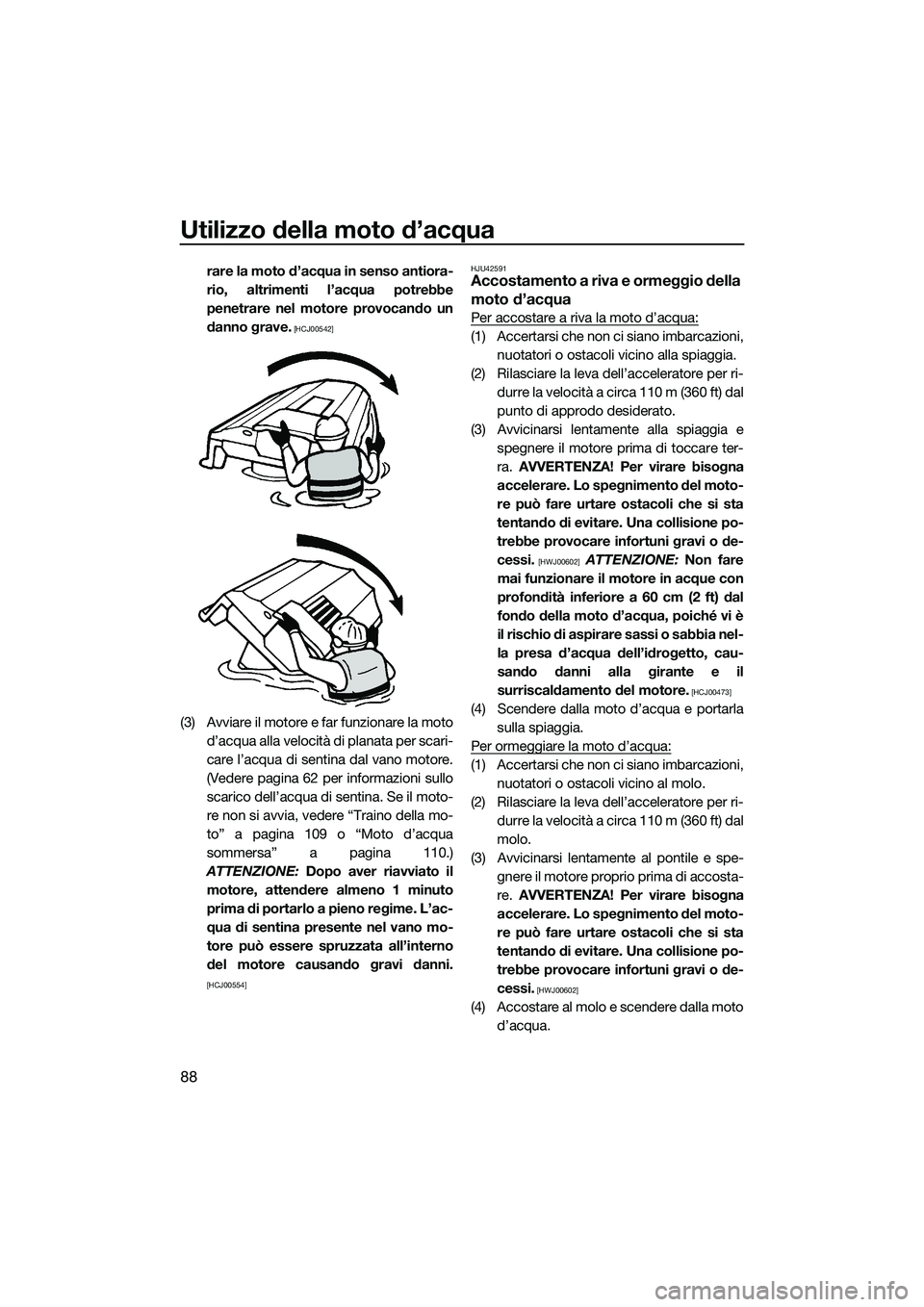 YAMAHA FX HO CRUISER 2014  Manuale duso (in Italian) Utilizzo della moto d’acqua
88
rare la moto d’acqua in senso antiora-
rio, altrimenti l’acqua potrebbe
penetrare nel motore provocando un
danno grave.
 [HCJ00542]
(3) Avviare il motore e far fun