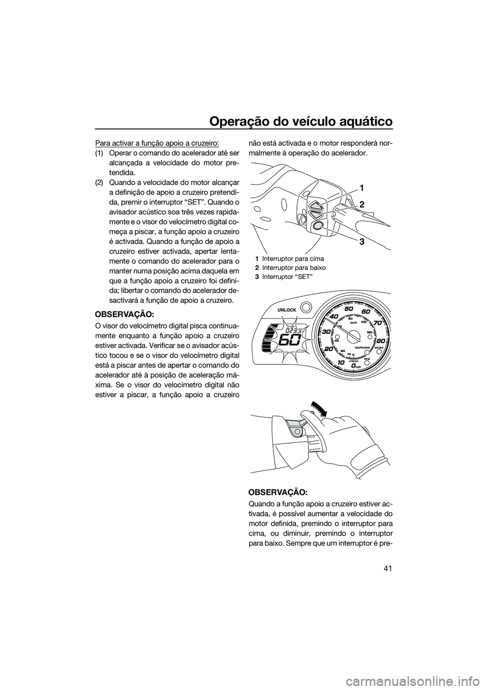 YAMAHA FX HO CRUISER 2014  Manual de utilização (in Portuguese) Operação do veículo aquático
41
Para activar a função apoio a cruzeiro:
(1) Operar o comando do acelerador até seralcançada a velocidade do motor pre-
tendida.
(2) Quando a velocidade do motor