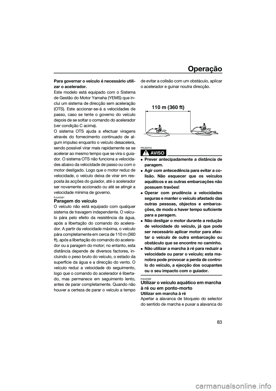 YAMAHA FX HO CRUISER 2014  Manual de utilização (in Portuguese) Operação
83
Para governar o veículo é necessário utili-
zar o acelerador.
Este modelo está equipado com o Sistema
de Gestão do Motor Yamaha (YEMS) que in-
clui um sistema de direcção sem acel