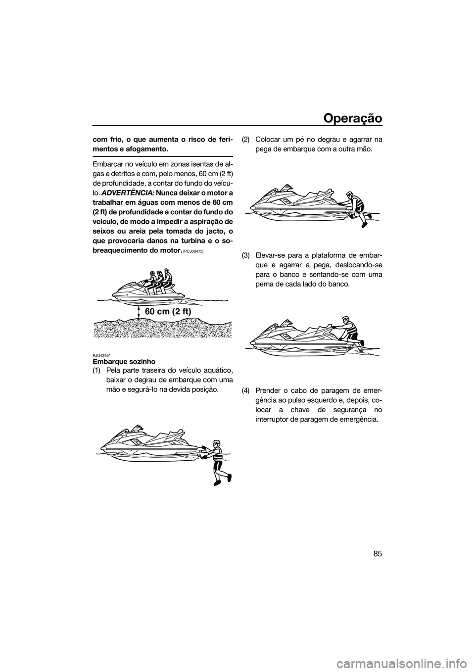 YAMAHA FX HO CRUISER 2014  Manual de utilização (in Portuguese) Operação
85
com frio, o que aumenta o risco de feri-
mentos e afogamento.
Embarcar no veículo em zonas isentas de al-
gas e detritos e com, pelo menos, 60 cm (2 ft)
de profundidade, a contar do fun