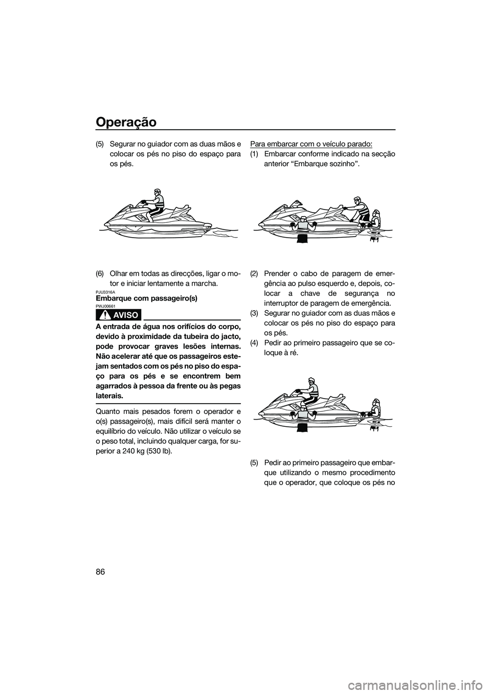 YAMAHA FX HO CRUISER 2014  Manual de utilização (in Portuguese) Operação
86
(5) Segurar no guiador com as duas mãos ecolocar os pés no piso do espaço para
os pés.
(6) Olhar em todas as direcções, ligar o mo- tor e iniciar lentamente a marcha.
PJU3316AEmbar