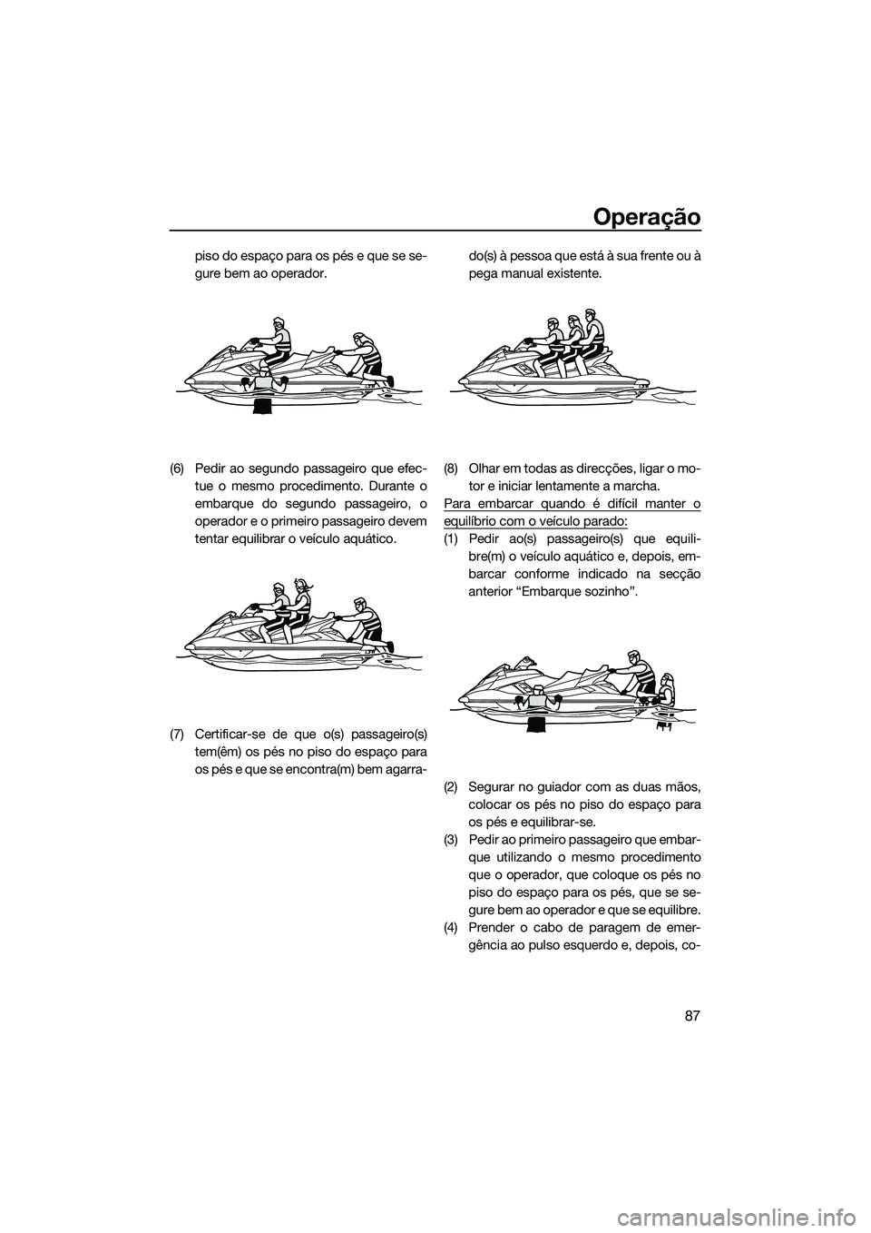 YAMAHA FX HO CRUISER 2014  Manual de utilização (in Portuguese) Operação
87
piso do espaço para os pés e que se se-
gure bem ao operador.
(6) Pedir ao segundo passageiro que efec- tue o mesmo procedimento. Durante o
embarque do segundo passageiro, o
operador e