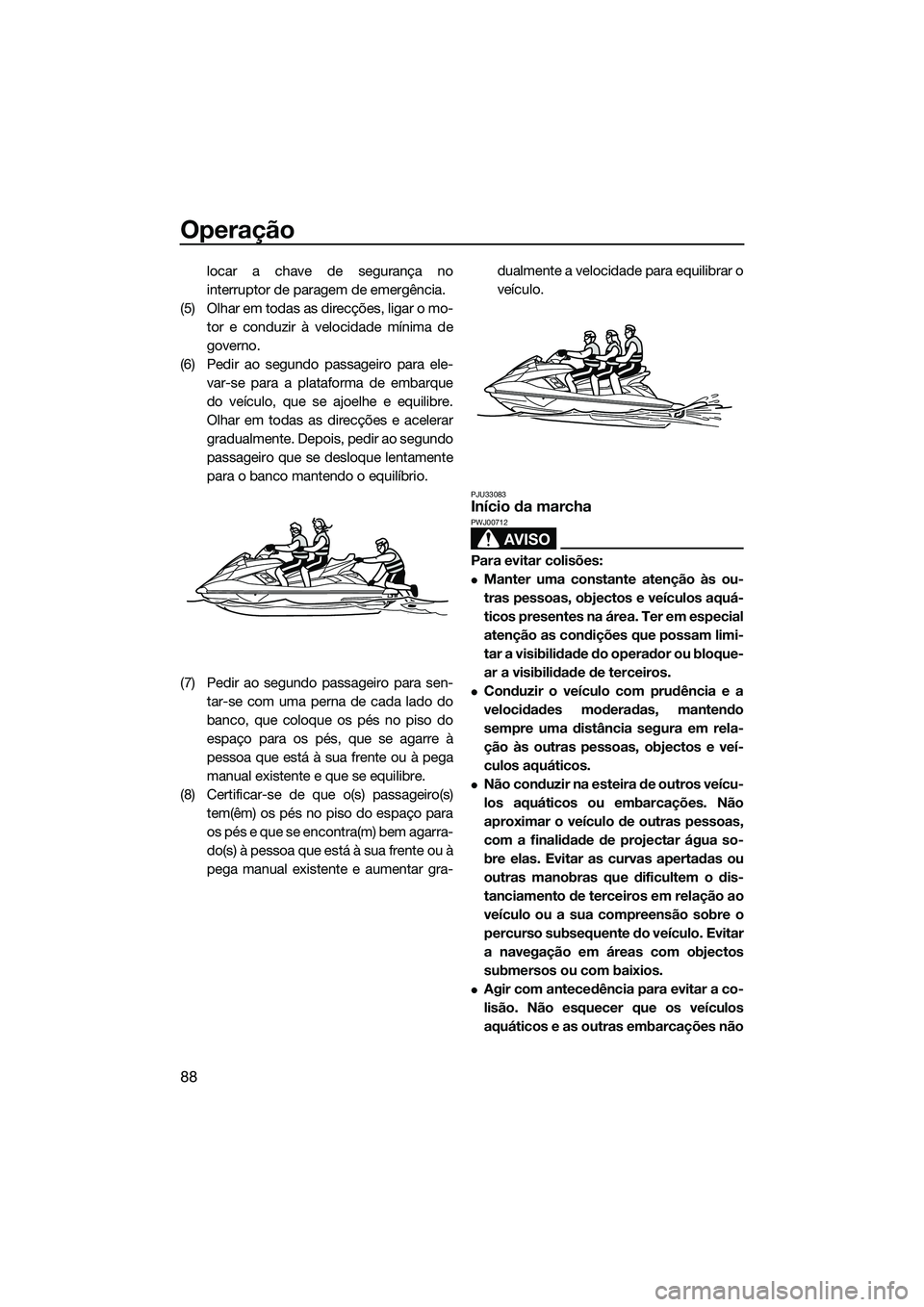 YAMAHA FX HO CRUISER 2014  Manual de utilização (in Portuguese) Operação
88
locar a chave de segurança no
interruptor de paragem de emergência.
(5) Olhar em todas as direcções, ligar o mo- tor e conduzir à velocidade mínima de
governo.
(6) Pedir ao segundo