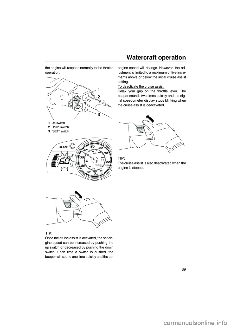 YAMAHA FX HO 2013 Service Manual Watercraft operation
39
the engine will respond normally to the throttle
operation.
TIP:
Once the cruise assist is activated, the set en-
gine speed can be increased by pushing the
up switch or decrea YAMAHA FX HO 2013 Service Manual Watercraft operation
39
the engine will respond normally to the throttle
operation.
TIP:
Once the cruise assist is activated, the set en-
gine speed can be increased by pushing the
up switch or decrea
