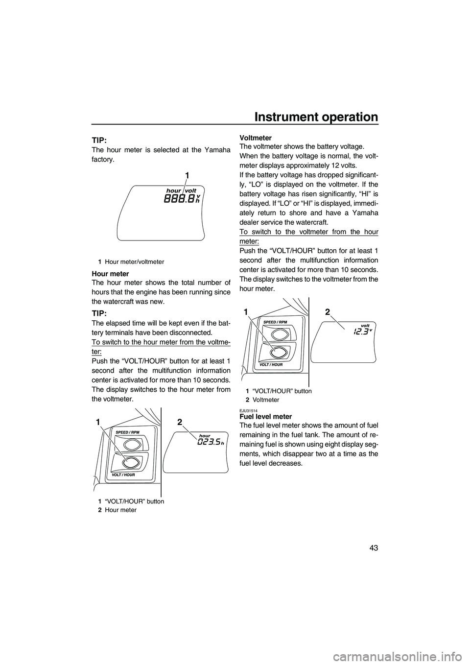 YAMAHA FX HO 2013 Service Manual Instrument operation
43
TIP:
The hour meter is selected at the Yamaha
factory.
Hour meter
The hour meter shows the total number of
hours that the engine has been running since
the watercraft was new.
YAMAHA FX HO 2013 Service Manual Instrument operation
43
TIP:
The hour meter is selected at the Yamaha
factory.
Hour meter
The hour meter shows the total number of
hours that the engine has been running since
the watercraft was new.