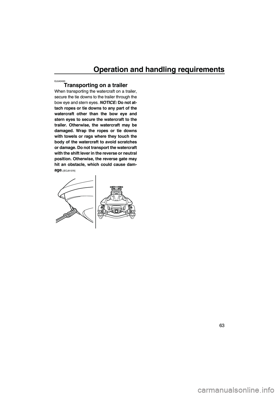 YAMAHA FX HO CRUISER 2013 Repair Manual Operation and handling requirements
63
EJU42430
Transporting on a trailer
When transporting the watercraft on a trailer,
secure the tie downs to the trailer through the
bow eye and stern eyes. NOTICE YAMAHA FX HO CRUISER 2013 Repair Manual Operation and handling requirements
63
EJU42430
Transporting on a trailer
When transporting the watercraft on a trailer,
secure the tie downs to the trailer through the
bow eye and stern eyes. NOTICE