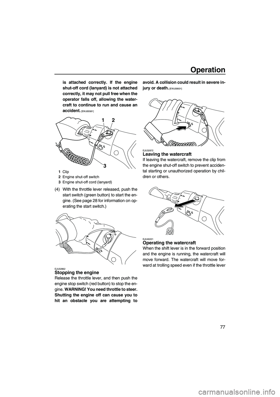 YAMAHA FX HO CRUISER 2013 Manual Online Operation
77
is attached correctly. If the engine
shut-off cord (lanyard) is not attached
correctly, it may not pull free when the
operator falls off, allowing the water-
craft to continue to run and 