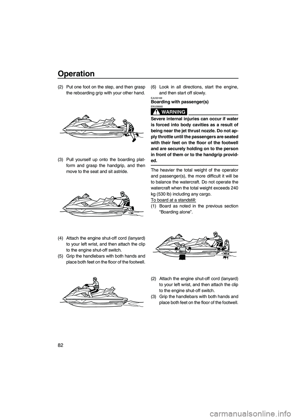 YAMAHA FX HO CRUISER 2013 Manual Online Operation
82
(2) Put one foot on the step, and then graspthe reboarding grip with your other hand.
(3) Pull yourself up onto the boarding plat- form and grasp the handgrip, and then
move to the seat a