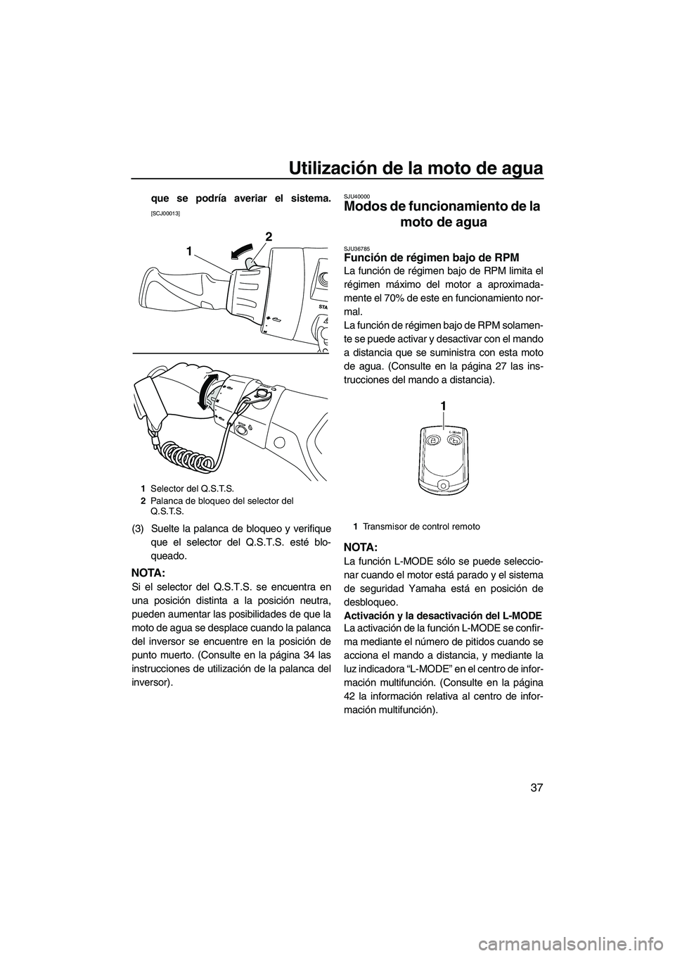 YAMAHA FX HO 2013  Manuale de Empleo (in Spanish) Utilización de la moto de agua
37
que se podría averiar el sistema.
[SCJ00013]
(3) Suelte la palanca de bloqueo y verifiqueque el selector del Q.S.T.S. esté blo-
queado.
NOTA:
Si el selector del Q.