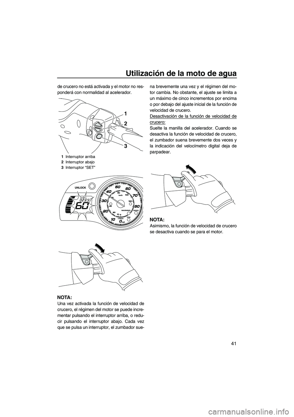 YAMAHA FX HO 2013  Manuale de Empleo (in Spanish) Utilización de la moto de agua
41
de crucero no está activada y el motor no res-
ponderá con normalidad al acelerador.
NOTA:
Una vez activada la función de velocidad de
crucero, el régimen del mo