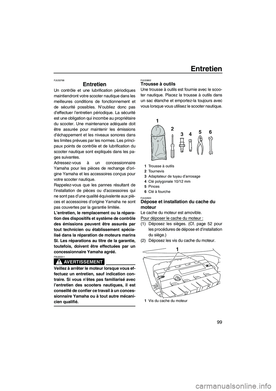 YAMAHA FX HO 2013 Notices Demploi (in French) Entretien
99
FJU33768
Entretien
Un contrôle et une lubrification périodiques
maintiendront votre scooter nautique dans les
meilleures conditions de fonctionnement et
de sécurité possibles. N’ou YAMAHA FX HO 2013 Notices Demploi (in French) Entretien
99
FJU33768
Entretien
Un contrôle et une lubrification périodiques
maintiendront votre scooter nautique dans les
meilleures conditions de fonctionnement et
de sécurité possibles. N’ou