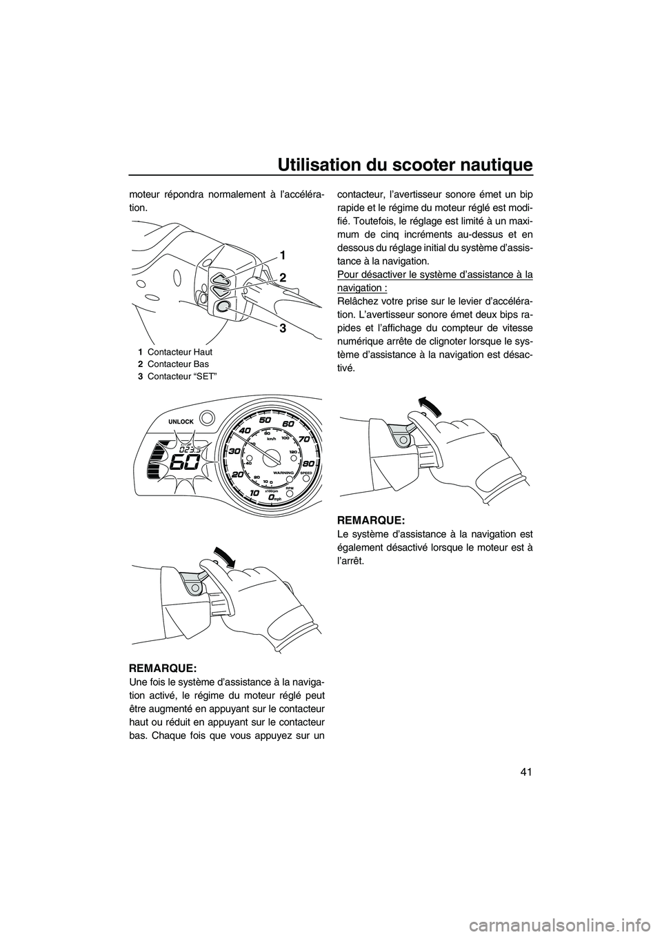 YAMAHA FX HO 2013  Notices Demploi (in French) Utilisation du scooter nautique
41
moteur répondra normalement à l’accéléra-
tion.
REMARQUE:
Une fois le système d’assistance à la naviga-
tion activé, le régime du moteur réglé peut
êt