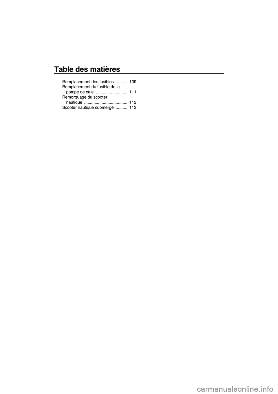 YAMAHA FX HO 2013  Notices Demploi (in French) Table des matières
Remplacement des fusibles  ..........  109
Remplacement du fusible de la pompe de cale  ...........................  111
Remorquage du scooter  nautique ...........................
