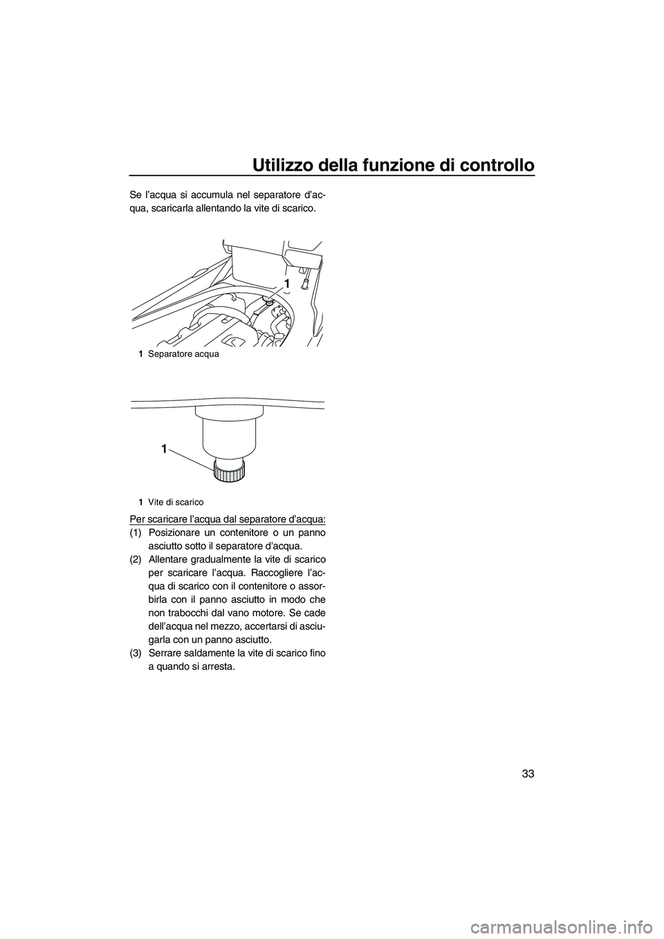 YAMAHA FX HO CRUISER 2013 Manuale duso (in Italian) Utilizzo della funzione di controllo
33
Se l’acqua si accumula nel separatore d’ac-
qua, scaricarla allentando la vite di scarico.
Per scaricare l’acqua dal separatore d’acqua:
(1) Posizionare YAMAHA FX HO CRUISER 2013 Manuale duso (in Italian) Utilizzo della funzione di controllo
33
Se l’acqua si accumula nel separatore d’ac-
qua, scaricarla allentando la vite di scarico.
Per scaricare l’acqua dal separatore d’acqua:
(1) Posizionare
