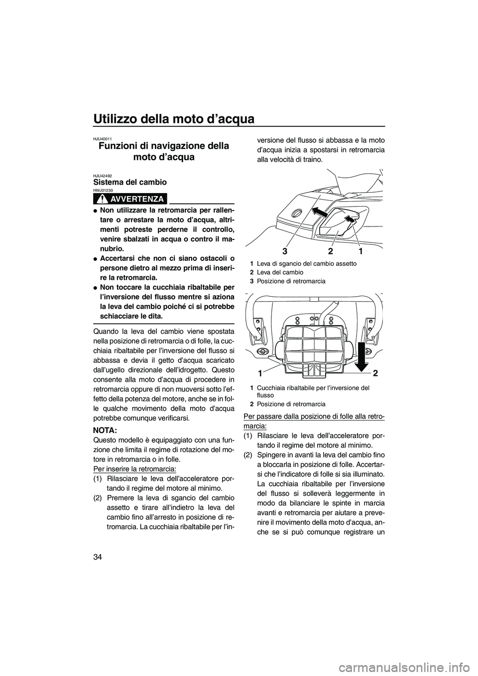 YAMAHA FX HO CRUISER 2013 Manuale duso (in Italian) Utilizzo della moto d’acqua
34
HJU40011
Funzioni di navigazione della
moto d’acqua
HJU42492Sistema del cambio
AVVERTENZA
HWJ01230
●Non utilizzare la retromarcia per rallen-
tare o arrestare l YAMAHA FX HO CRUISER 2013 Manuale duso (in Italian) Utilizzo della moto d’acqua
34
HJU40011
Funzioni di navigazione della
moto d’acqua
HJU42492Sistema del cambio
AVVERTENZA
HWJ01230
●Non utilizzare la retromarcia per rallen-
tare o arrestare l