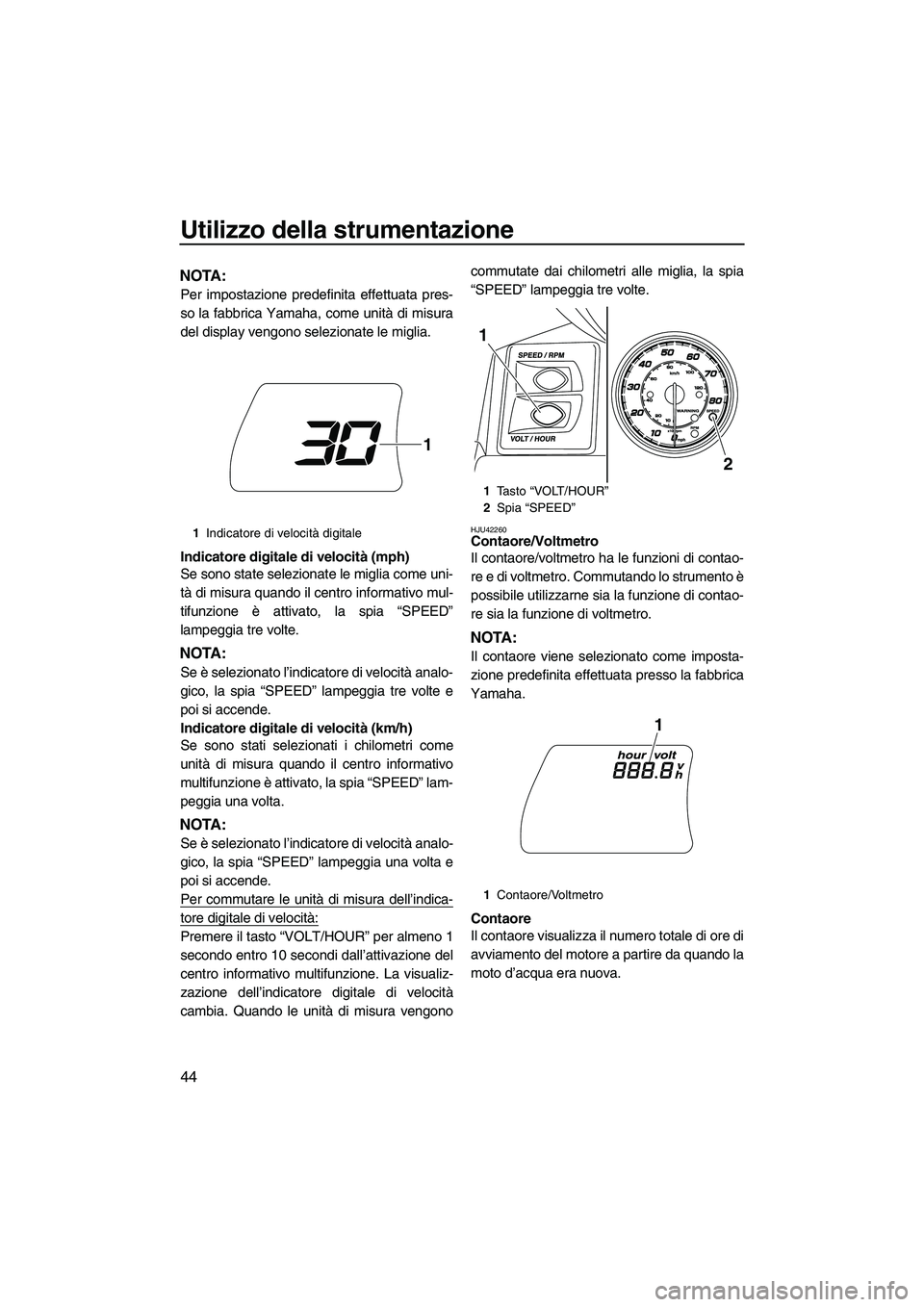 YAMAHA FX HO CRUISER 2013  Manuale duso (in Italian) Utilizzo della strumentazione
44
NOTA:
Per impostazione predefinita effettuata pres-
so la fabbrica Yamaha, come unità di misura
del display vengono selezionate le miglia.
Indicatore digitale di velo