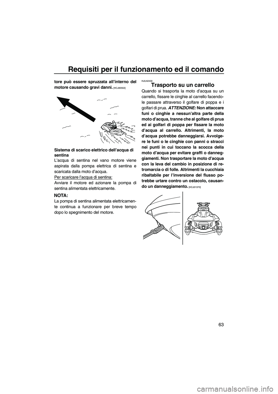 YAMAHA FX HO CRUISER 2013  Manuale duso (in Italian) Requisiti per il funzionamento ed il comando
63
tore può essere spruzzata all’interno del
motore causando gravi danni.
 [HCJ00553]
Sistema di scarico elettrico dell’acqua di 
sentina
L’acqua di