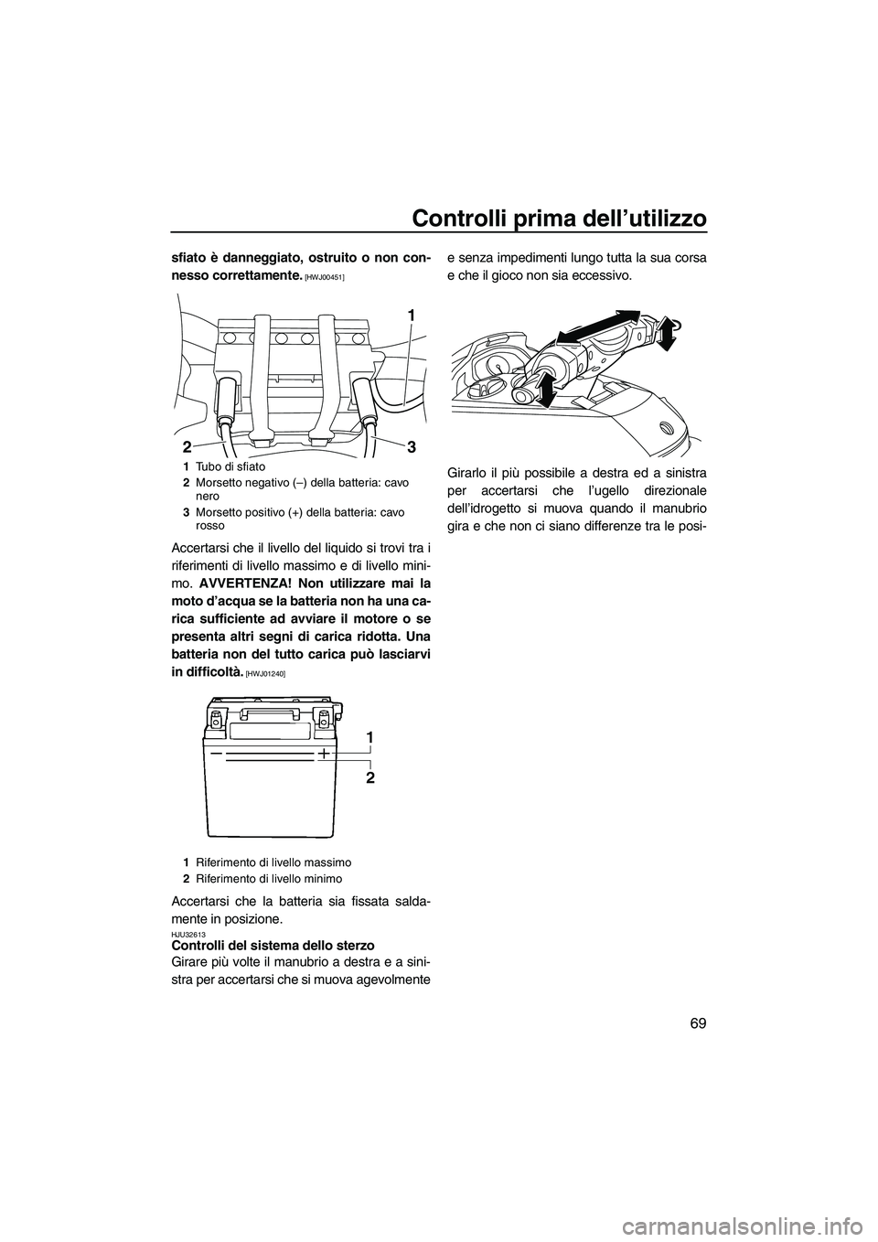 YAMAHA FX HO CRUISER 2013  Manuale duso (in Italian) Controlli prima dell’utilizzo
69
sfiato è danneggiato, ostruito o non con-
nesso correttamente.
 [HWJ00451]
Accertarsi che il livello del liquido si trovi tra i
riferimenti di livello massimo e di 