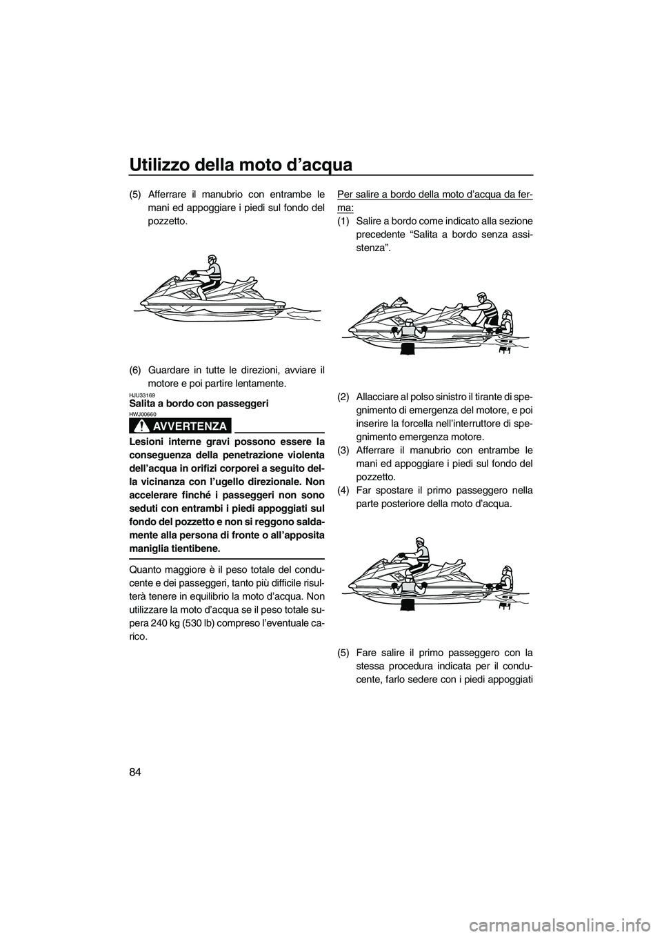 YAMAHA FX HO CRUISER 2013 Manuale duso (in Italian) Utilizzo della moto d’acqua
84
(5) Afferrare il manubrio con entrambe lemani ed appoggiare i piedi sul fondo del
pozzetto.
(6) Guardare in tutte le direzioni, avviare il motore e poi partire lentame YAMAHA FX HO CRUISER 2013 Manuale duso (in Italian) Utilizzo della moto d’acqua
84
(5) Afferrare il manubrio con entrambe lemani ed appoggiare i piedi sul fondo del
pozzetto.
(6) Guardare in tutte le direzioni, avviare il motore e poi partire lentame