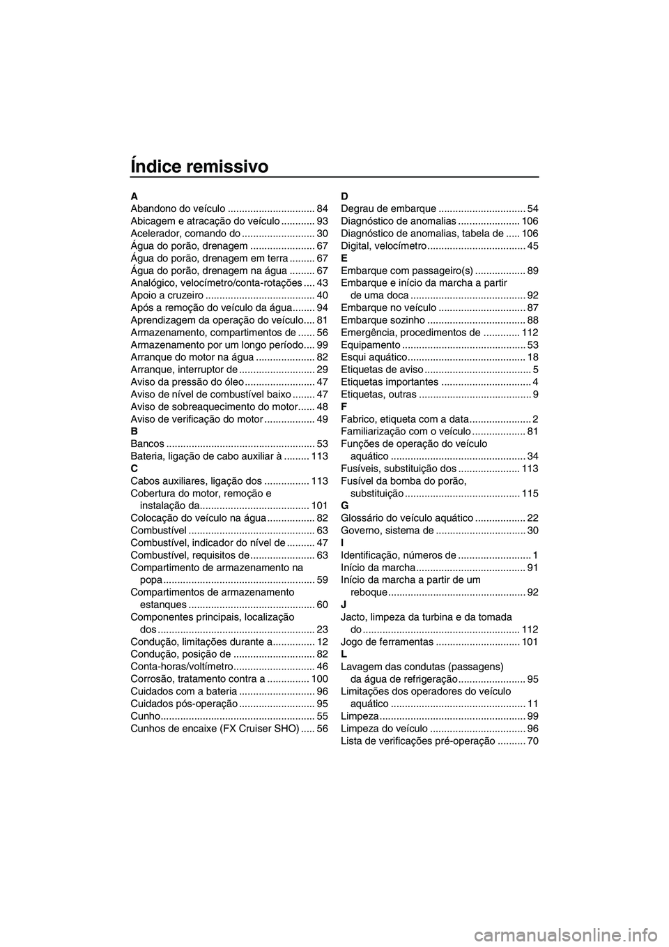 YAMAHA FX HO CRUISER 2013 Manual de utilização (in Portuguese) Índice remissivo
A
Abandono do veículo ............................... 84
Abicagem e atracação do veículo ............ 93
Acelerador, comando do .......................... 30
Água do porão, dre YAMAHA FX HO CRUISER 2013 Manual de utilização (in Portuguese) Índice remissivo
A
Abandono do veículo ............................... 84
Abicagem e atracação do veículo ............ 93
Acelerador, comando do .......................... 30
Água do porão, dre