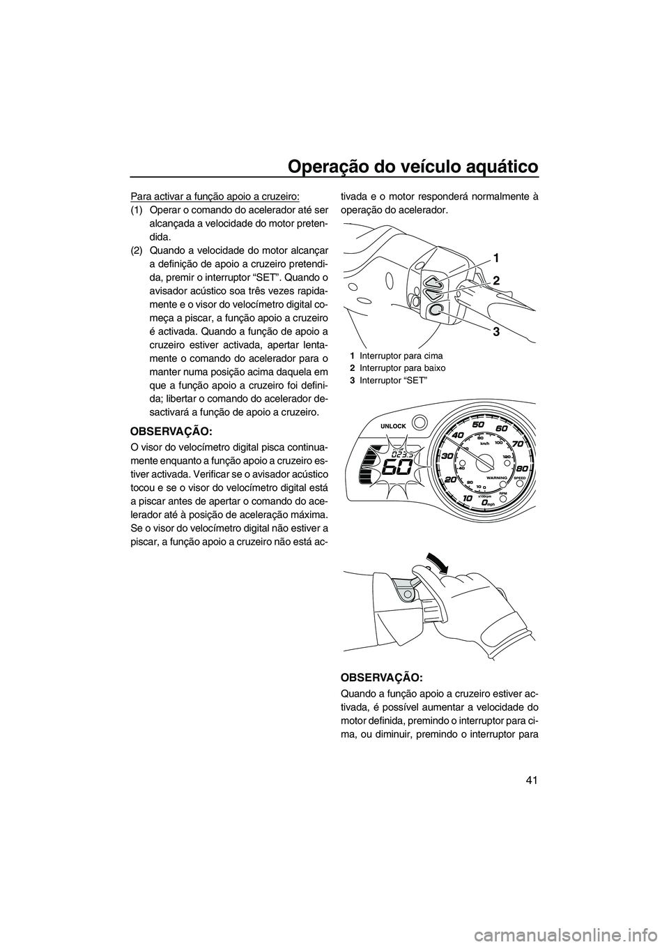 YAMAHA FX HO 2013 Manual de utilização (in Portuguese) Operação do veículo aquático
41
Para activar a função apoio a cruzeiro:
(1) Operar o comando do acelerador até seralcançada a velocidade do motor preten-
dida.
(2) Quando a velocidade do motor YAMAHA FX HO 2013 Manual de utilização (in Portuguese) Operação do veículo aquático
41
Para activar a função apoio a cruzeiro:
(1) Operar o comando do acelerador até seralcançada a velocidade do motor preten-
dida.
(2) Quando a velocidade do motor