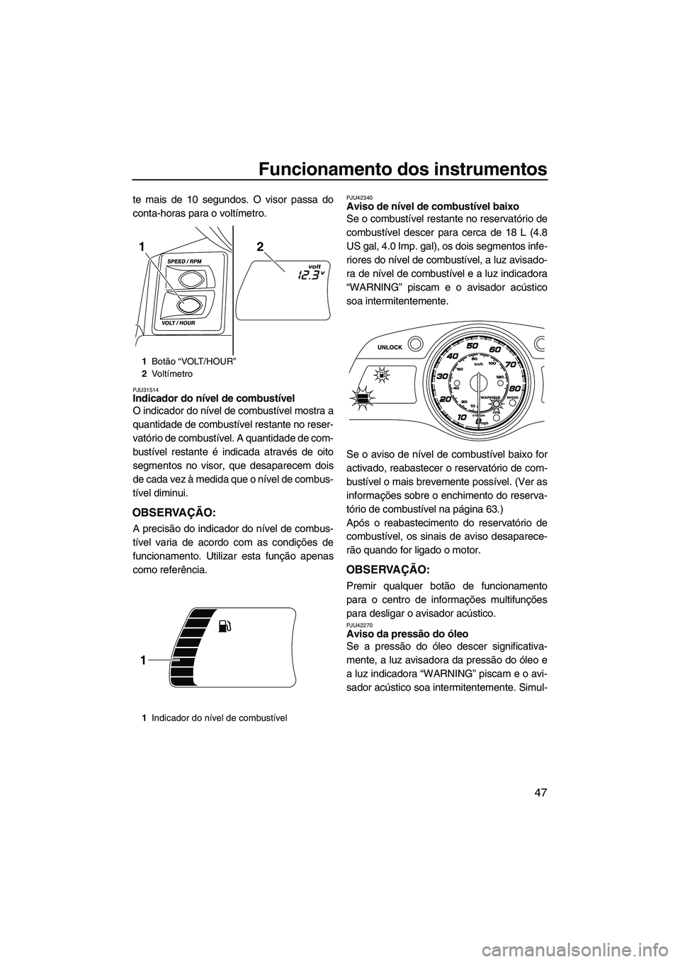 YAMAHA FX HO CRUISER 2013 Manual de utilização (in Portuguese) Funcionamento dos instrumentos
47
te mais de 10 segundos. O visor passa do
conta-horas para o voltímetro.
PJU31514Indicador do nível de combustível
O indicador do nível de combustível mostra a
q YAMAHA FX HO CRUISER 2013 Manual de utilização (in Portuguese) Funcionamento dos instrumentos
47
te mais de 10 segundos. O visor passa do
conta-horas para o voltímetro.
PJU31514Indicador do nível de combustível
O indicador do nível de combustível mostra a
q