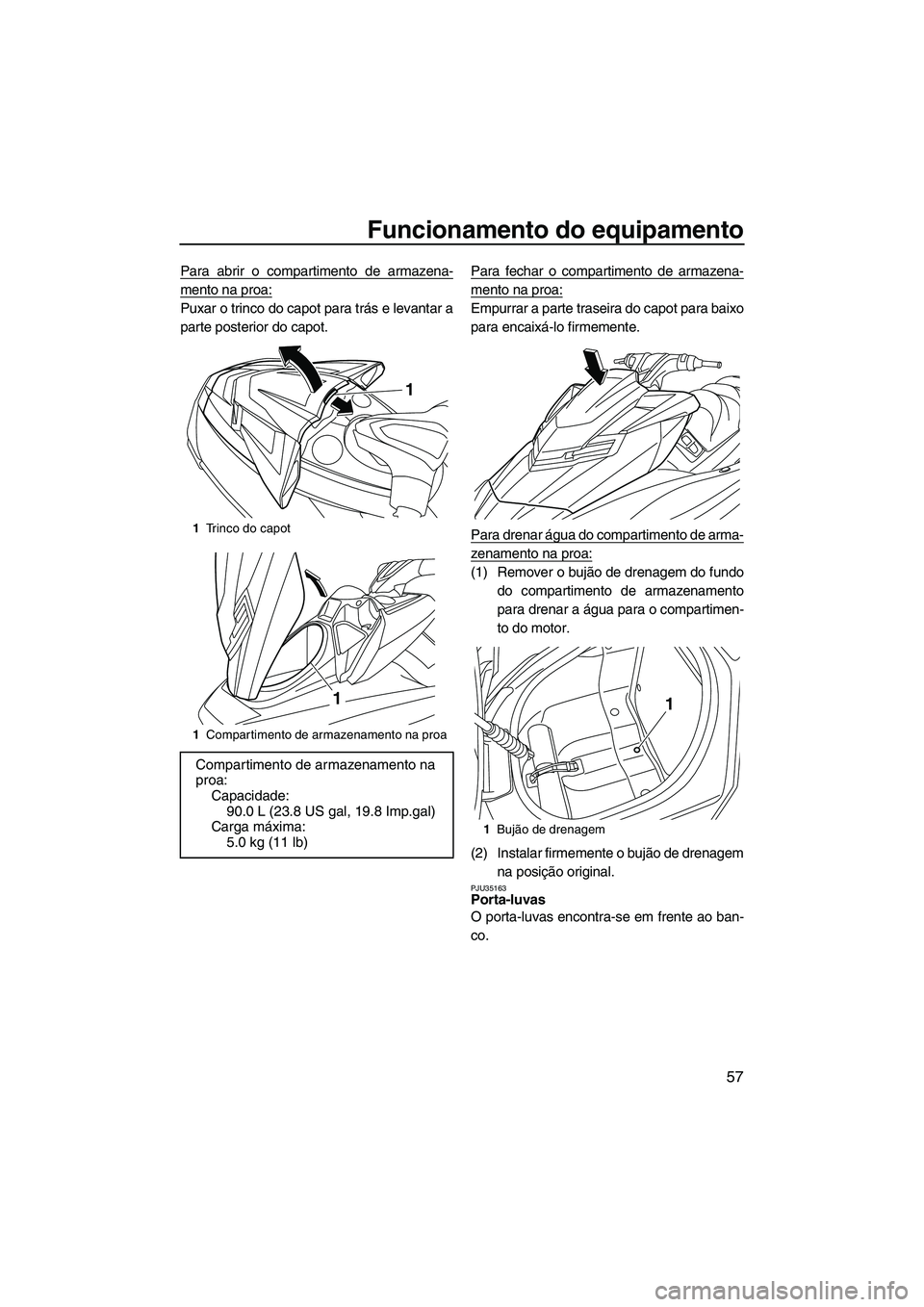 YAMAHA FX HO CRUISER 2013 Manual de utilização (in Portuguese) Funcionamento do equipamento
57
Para abrir o compartimento de armazena-
mento na proa:
Puxar o trinco do capot para trás e levantar a
parte posterior do capot.Para fechar o compartimento de armazena- YAMAHA FX HO CRUISER 2013 Manual de utilização (in Portuguese) Funcionamento do equipamento
57
Para abrir o compartimento de armazena-
mento na proa:
Puxar o trinco do capot para trás e levantar a
parte posterior do capot.Para fechar o compartimento de armazena-