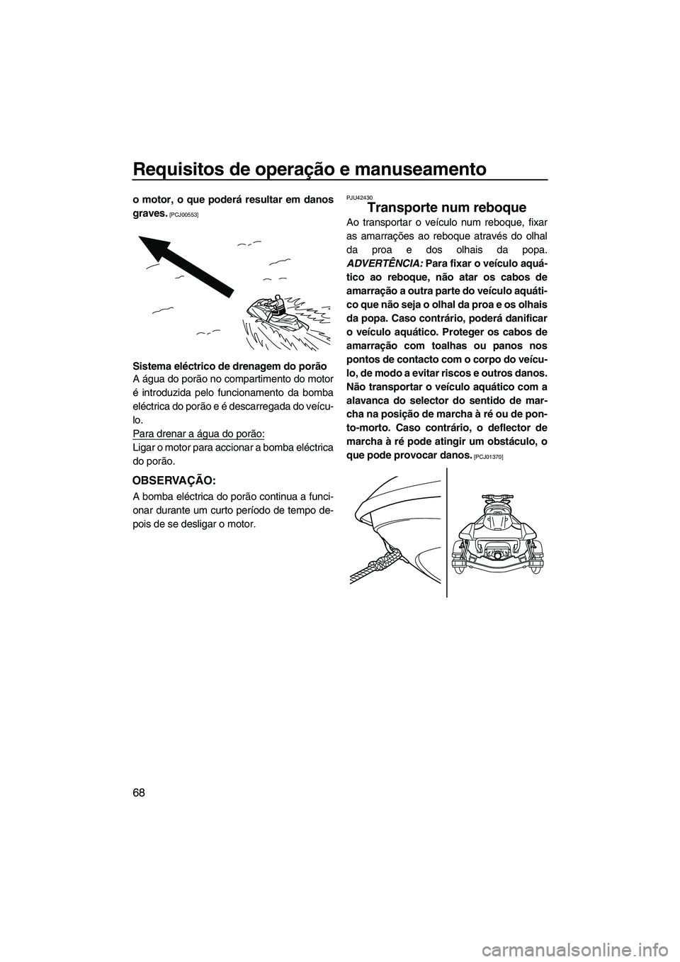 YAMAHA FX HO CRUISER 2013  Manual de utilização (in Portuguese) Requisitos de operação e manuseamento
68
o motor, o que poderá resultar em danos
graves.
 [PCJ00553]
Sistema eléctrico de drenagem do porão
A água do porão no compartimento do motor
é introduz