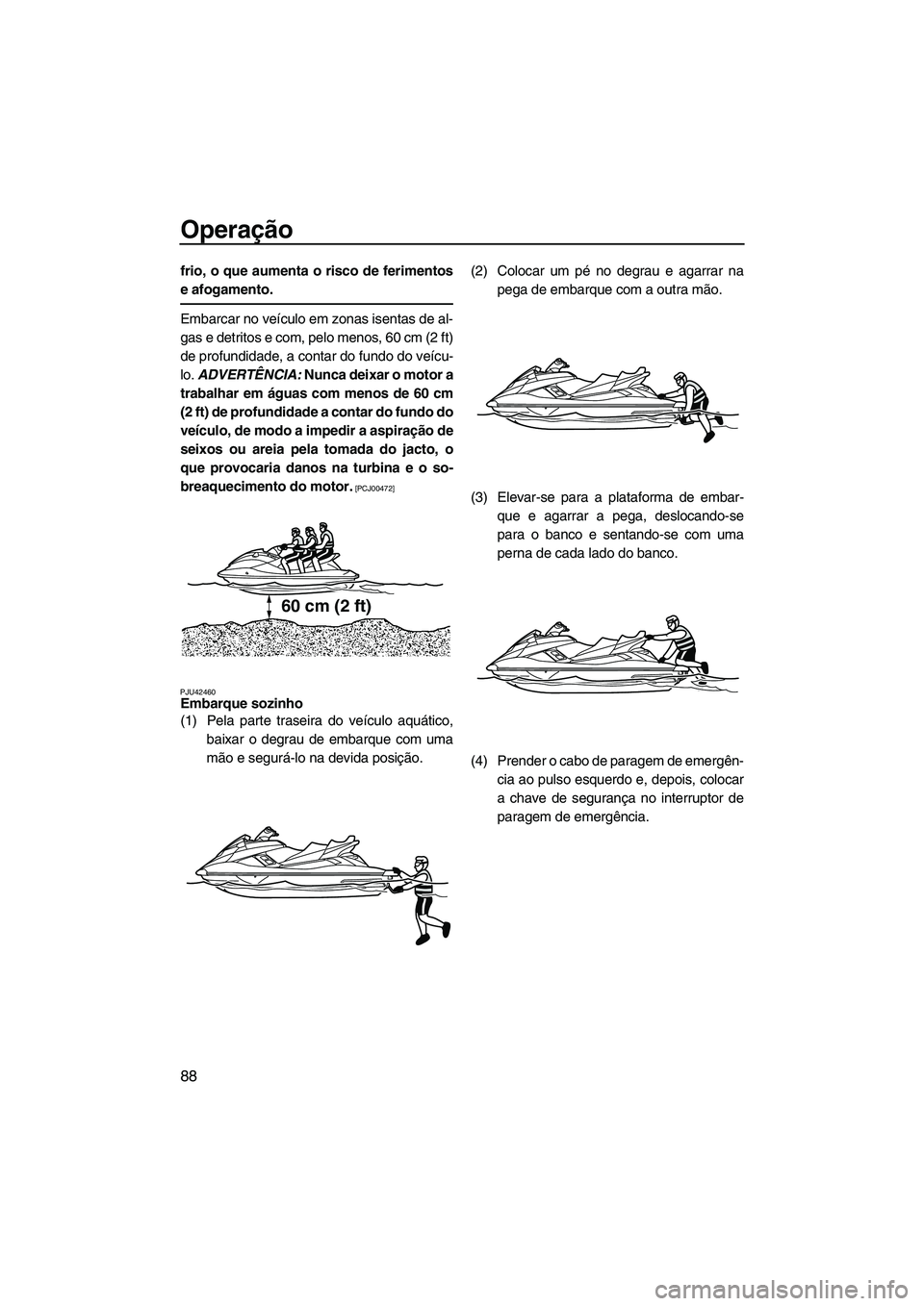 YAMAHA FX HO CRUISER 2013 Manual de utilização (in Portuguese) Operação
88
frio, o que aumenta o risco de ferimentos
e afogamento.
Embarcar no veículo em zonas isentas de al-
gas e detritos e com, pelo menos, 60 cm (2 ft)
de profundidade, a contar do fundo do YAMAHA FX HO CRUISER 2013 Manual de utilização (in Portuguese) Operação
88
frio, o que aumenta o risco de ferimentos
e afogamento.
Embarcar no veículo em zonas isentas de al-
gas e detritos e com, pelo menos, 60 cm (2 ft)
de profundidade, a contar do fundo do