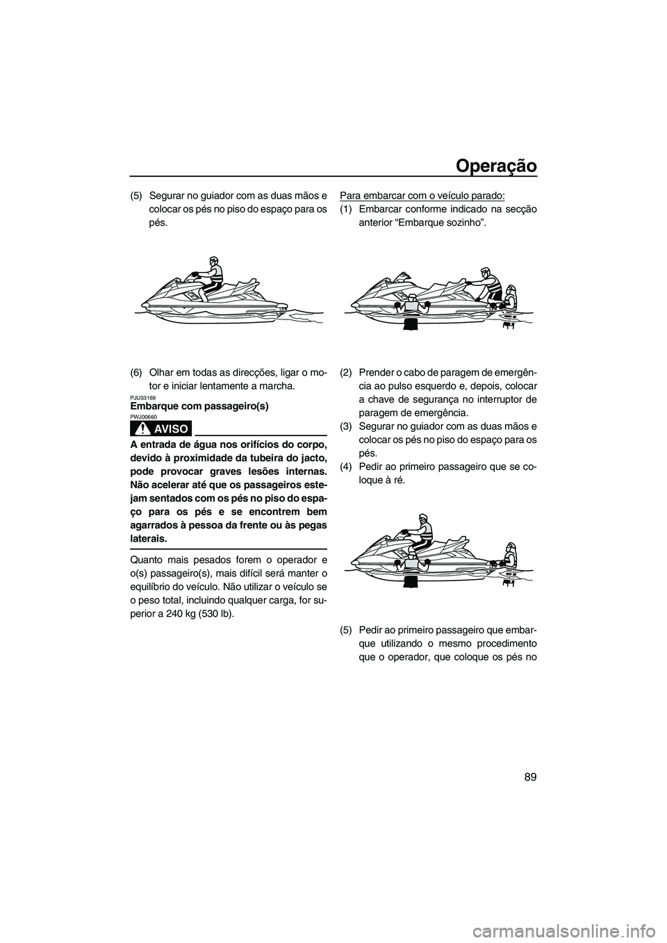 YAMAHA FX HO CRUISER 2013 Manual de utilização (in Portuguese) Operação
89
(5) Segurar no guiador com as duas mãos ecolocar os pés no piso do espaço para os
pés.
(6) Olhar em todas as direcções, ligar o mo- tor e iniciar lentamente a marcha.
PJU33169Embar YAMAHA FX HO CRUISER 2013 Manual de utilização (in Portuguese) Operação
89
(5) Segurar no guiador com as duas mãos ecolocar os pés no piso do espaço para os
pés.
(6) Olhar em todas as direcções, ligar o mo- tor e iniciar lentamente a marcha.
PJU33169Embar