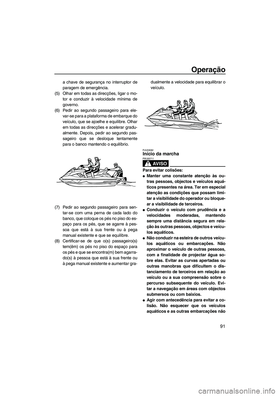 YAMAHA FX HO CRUISER 2013 Manual de utilização (in Portuguese) Operação
91
a chave de segurança no interruptor de
paragem de emergência.
(5) Olhar em todas as direcções, ligar o mo- tor e conduzir à velocidade mínima de
governo.
(6) Pedir ao segundo passa YAMAHA FX HO CRUISER 2013 Manual de utilização (in Portuguese) Operação
91
a chave de segurança no interruptor de
paragem de emergência.
(5) Olhar em todas as direcções, ligar o mo- tor e conduzir à velocidade mínima de
governo.
(6) Pedir ao segundo passa