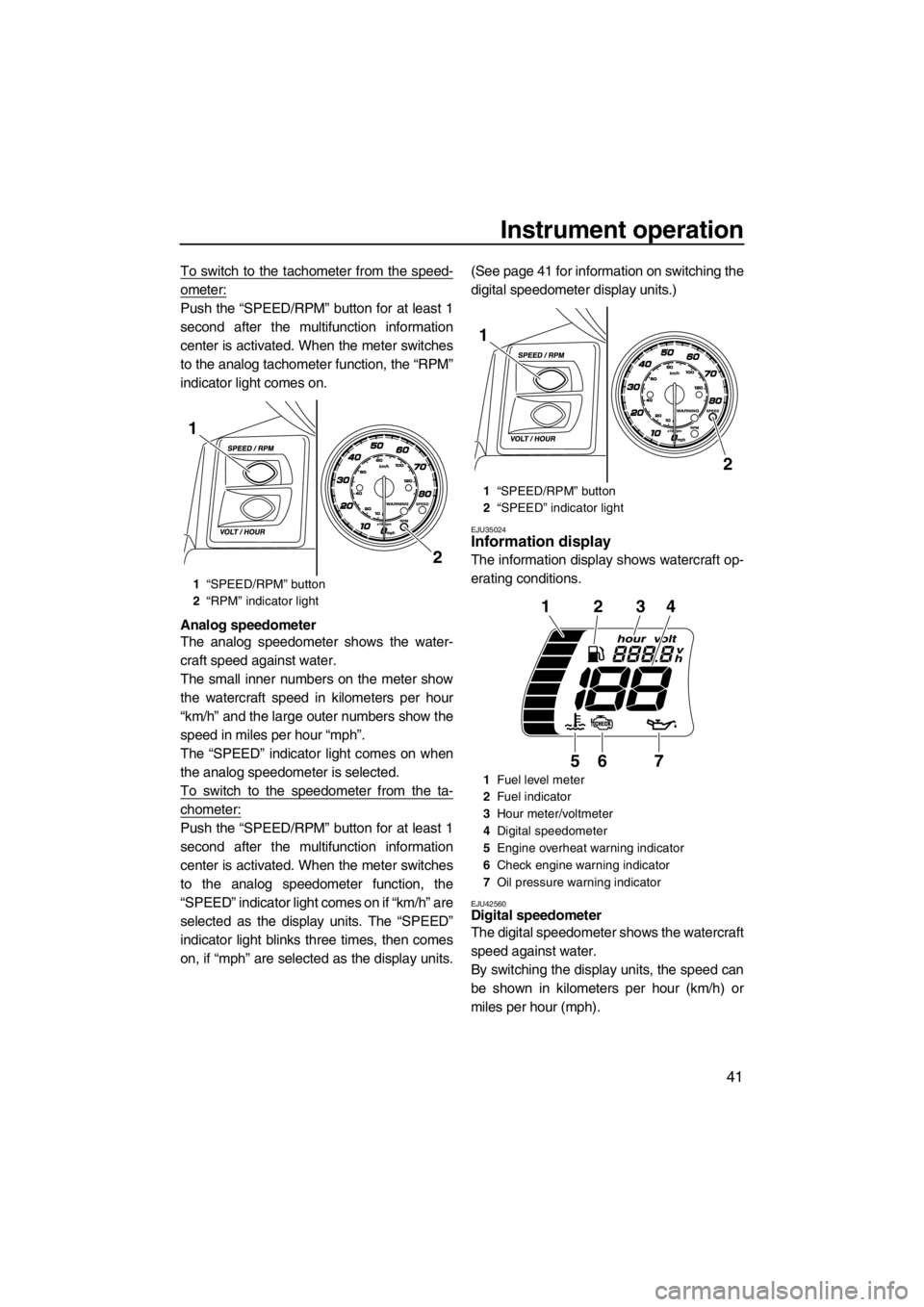 YAMAHA FX HO CRUISER 2012  Owners Manual Instrument operation
41
To switch to the tachometer from the speed-
ometer:
Push the “SPEED/RPM” button for at least 1
second after the multifunction information
center is activated. When the mete