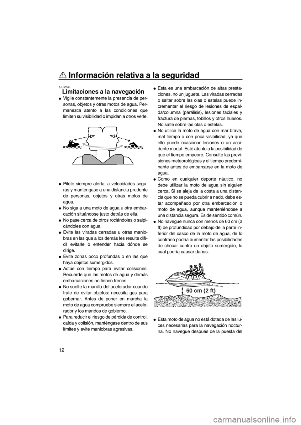 YAMAHA FX HO CRUISER 2012  Manuale de Empleo (in Spanish) Información relativa a la seguridad
12
SJU30761
Limitaciones a la navegación 
●Vigile constantemente la presencia de per-
sonas, objetos y otras motos de agua. Per-
manezca atento a las condicione