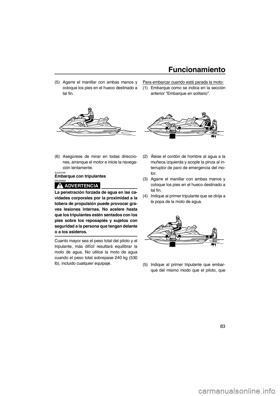 YAMAHA FX HO CRUISER 2012  Manuale de Empleo (in Spanish) Funcionamiento
83
(5) Agarre el manillar con ambas manos y
coloque los pies en el hueco destinado a
tal fin.
(6) Asegúrese de mirar en todas direccio-
nes, arranque el motor e inicie la navega-
ción