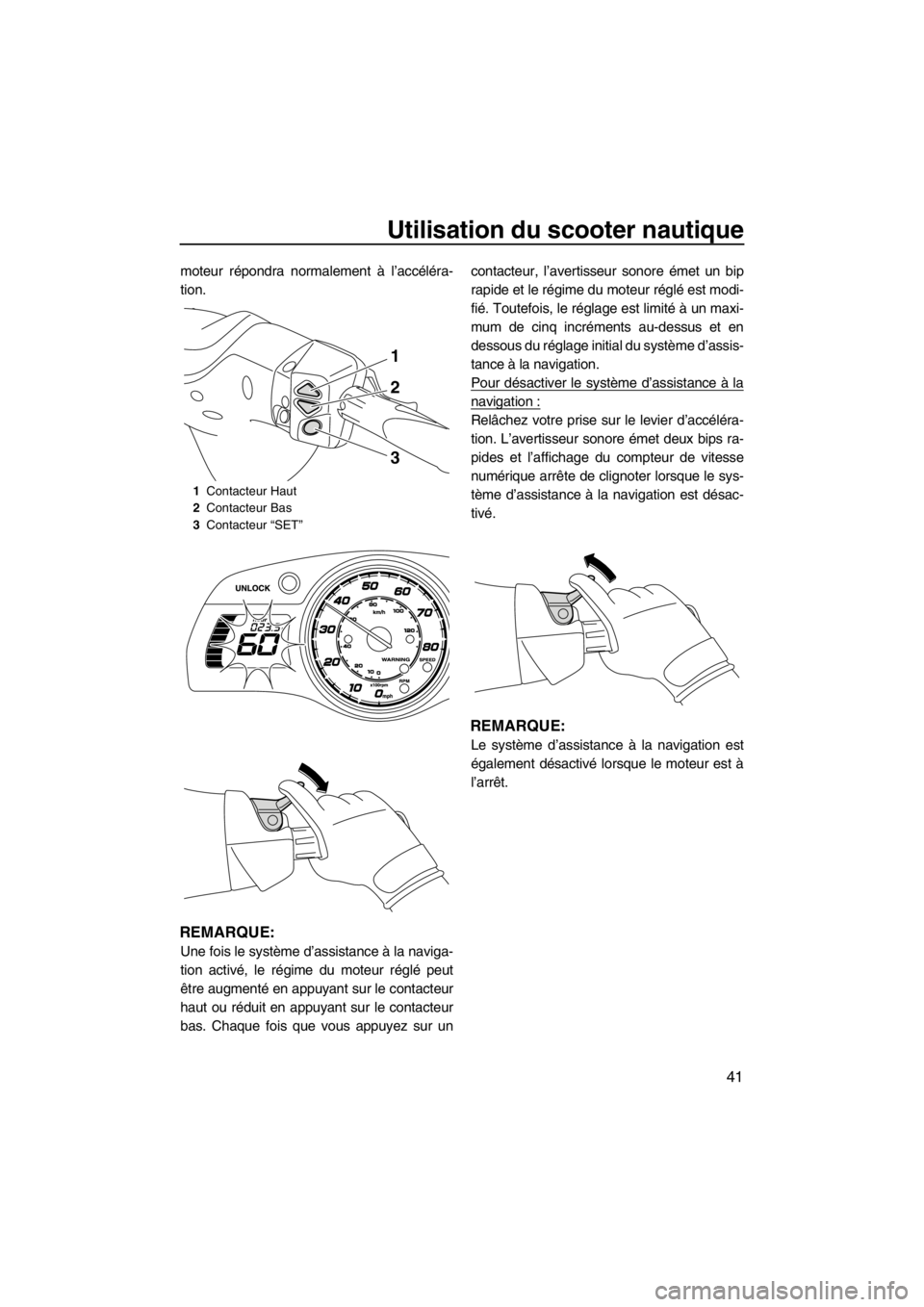 YAMAHA FX HO CRUISER 2012  Notices Demploi (in French) Utilisation du scooter nautique
41
moteur répondra normalement à l’accéléra-
tion.
REMARQUE:
Une fois le système d’assistance à la naviga-
tion activé, le régime du moteur réglé peut
êt