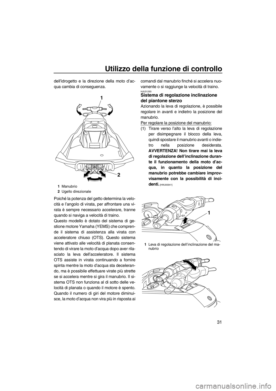 YAMAHA FX HO 2012  Manuale duso (in Italian) Utilizzo della funzione di controllo
31
dell’idrogetto e la direzione della moto d’ac-
qua cambia di conseguenza.
Poiché la potenza del getto determina la velo-
cità e l’angolo di virata, per 