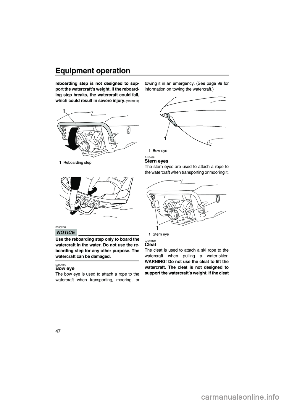 YAMAHA FX HO CRUISER 2010 Workshop Manual Equipment operation
47
reboarding step is not designed to sup-
port the watercraft’s weight. If the reboard-
ing step breaks, the watercraft could fall,
which could result in severe injury.
 [EWJ012