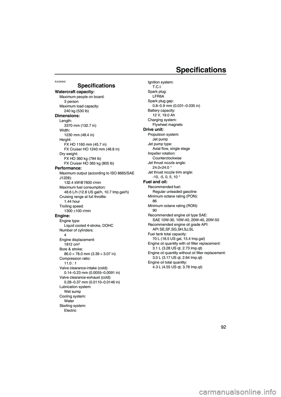 YAMAHA FX HO 2010  Owners Manual Specifications
92
EJU34542
Specifications
Watercraft capacity:
Maximum people on board:
3 person
Maximum load capacity:
240 kg (530 lb)
Dimensions:
Length:
3370 mm (132.7 in)
Width:
1230 mm (48.4 in)
