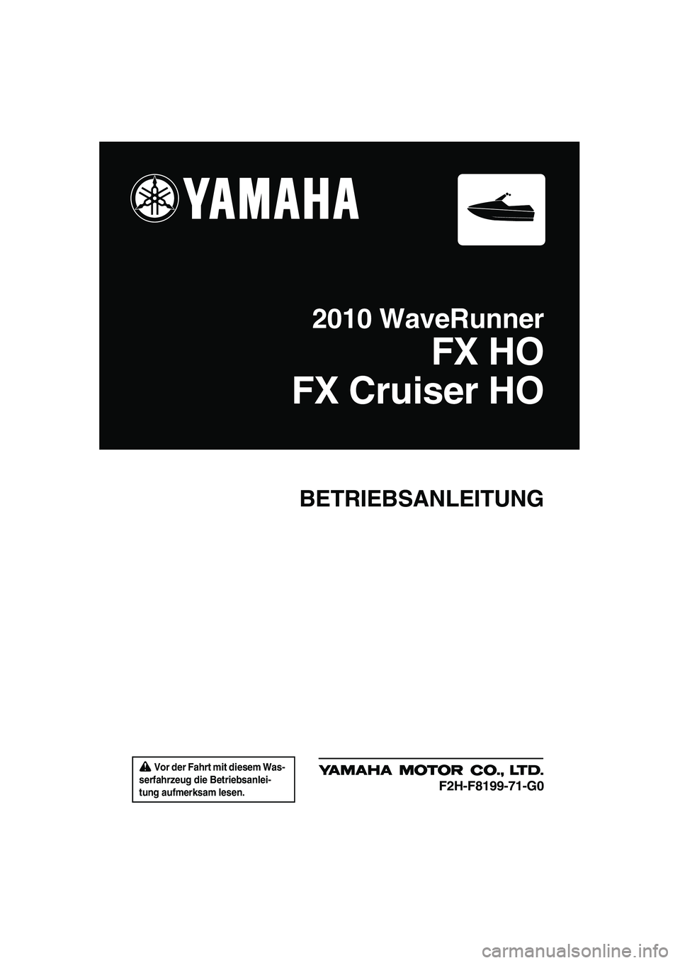 YAMAHA FX HO CRUISER 2010 Betriebsanleitungen (in German) Vor der Fahrt mit diesem Was-
serfahrzeug die Betriebsanlei-
tung aufmerksam lesen.
BETRIEBSANLEITUNG
2010 WaveRunner
FX HO
FX Cruiser HO
F2H-F8199-71-G0
UF2H71G0.book Page 1 Tuesday, July 7, 2009 YAMAHA FX HO CRUISER 2010 Betriebsanleitungen (in German) Vor der Fahrt mit diesem Was-
serfahrzeug die Betriebsanlei-
tung aufmerksam lesen.
BETRIEBSANLEITUNG
2010 WaveRunner
FX HO
FX Cruiser HO
F2H-F8199-71-G0
UF2H71G0.book Page 1 Tuesday, July 7, 2009