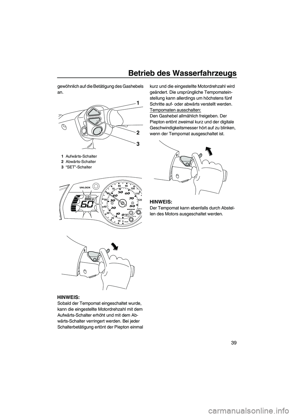 YAMAHA FX HO 2010  Betriebsanleitungen (in German) Betrieb des Wasserfahrzeugs
39
gewöhnlich auf die Betätigung des Gashebels 
an.
HINWEIS:
Sobald der Tempomat eingeschaltet wurde, 
kann die eingestellte Motordrehzahl mit dem 
Aufwärts-Schalter erh