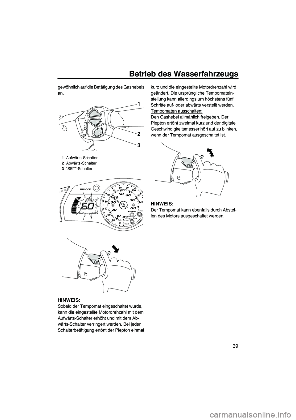 YAMAHA FX HO CRUISER 2010  Betriebsanleitungen (in German) Betrieb des Wasserfahrzeugs
39
gewöhnlich auf die Betätigung des Gashebels 
an.
HINWEIS:
Sobald der Tempomat eingeschaltet wurde, 
kann die eingestellte Motordrehzahl mit dem 
Aufwärts-Schalter erh