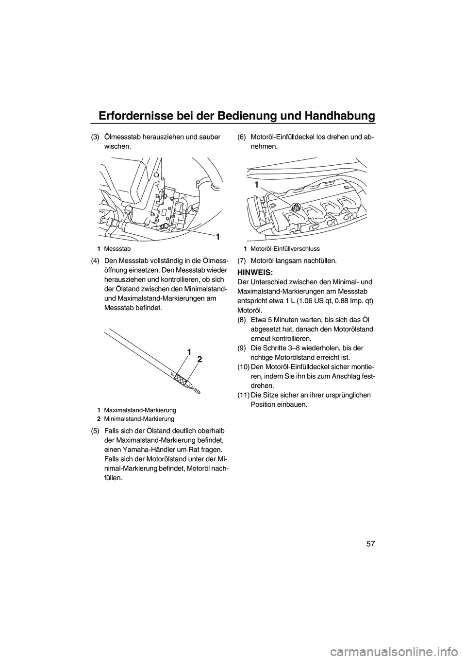 YAMAHA FX HO CRUISER 2010  Betriebsanleitungen (in German) Erfordernisse bei der Bedienung und Handhabung
57
(3)Ölmessstab herausziehen und sauber 
wischen.
(4) Den Messstab vollständig in die Ölmess-
öffnung einsetzen. Den Messstab wieder 
herausziehen u