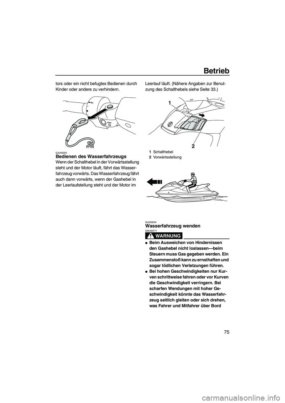 YAMAHA FX HO CRUISER 2010  Betriebsanleitungen (in German) Betrieb
75
tors oder ein nicht befugtes Bedienen durch 
Kinder oder andere zu verhindern.
GJU40220Bedienen des Wasserfahrzeugs 
Wenn der Schalthebel in der Vorwärtsstellung 
steht und der Motor läuf