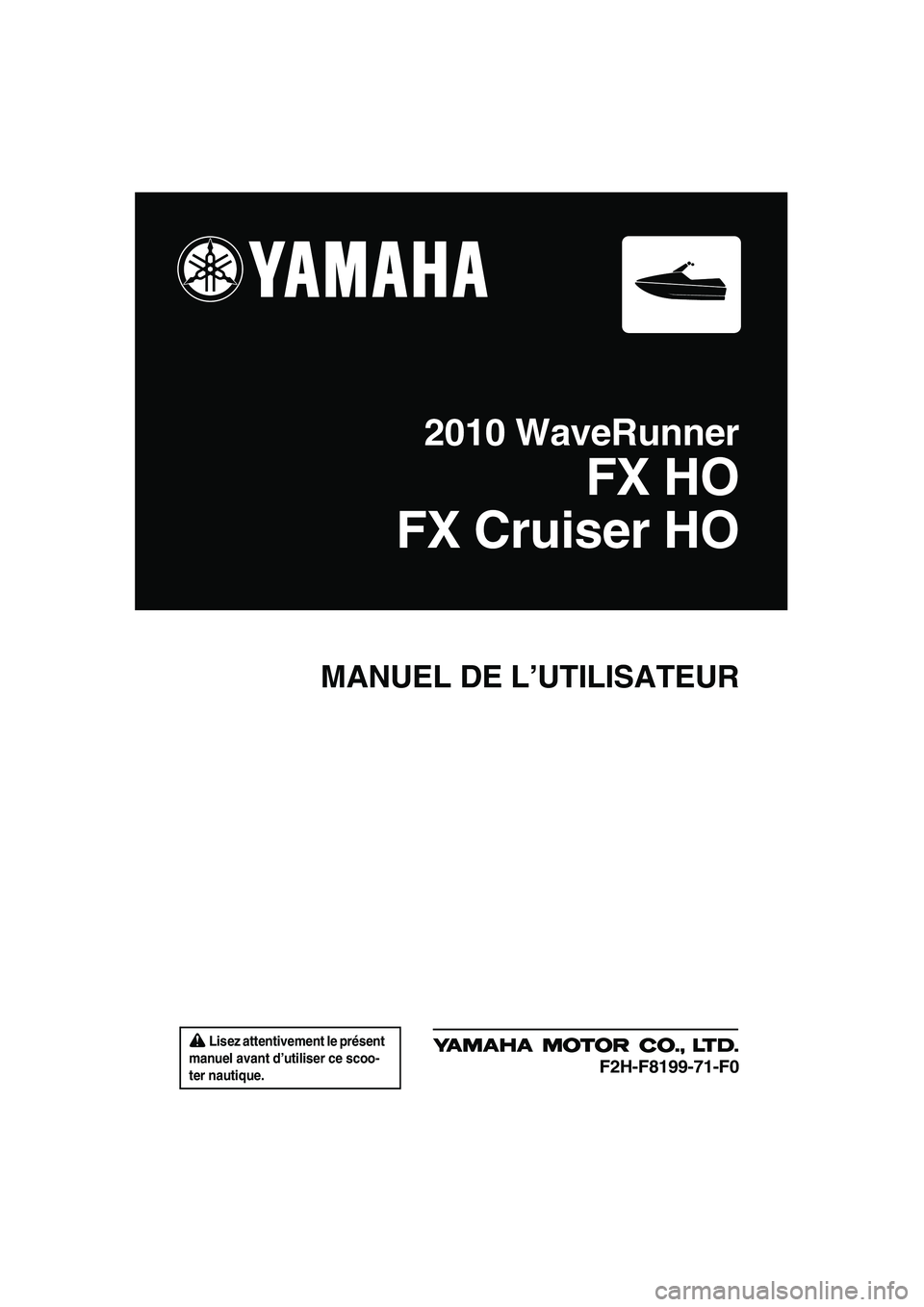 YAMAHA FX HO CRUISER 2010 Notices Demploi (in French) Lisez attentivement le présent
manuel avant d’utiliser ce scoo-
ter nautique.
MANUEL DE L’UTILISATEUR
2010 WaveRunner
FX HO
FX Cruiser HO
F2H-F8199-71-F0
UF2H71F0.book Page 1 Tuesday, July 7, YAMAHA FX HO CRUISER 2010 Notices Demploi (in French) Lisez attentivement le présent
manuel avant d’utiliser ce scoo-
ter nautique.
MANUEL DE L’UTILISATEUR
2010 WaveRunner
FX HO
FX Cruiser HO
F2H-F8199-71-F0
UF2H71F0.book Page 1 Tuesday, July 7,