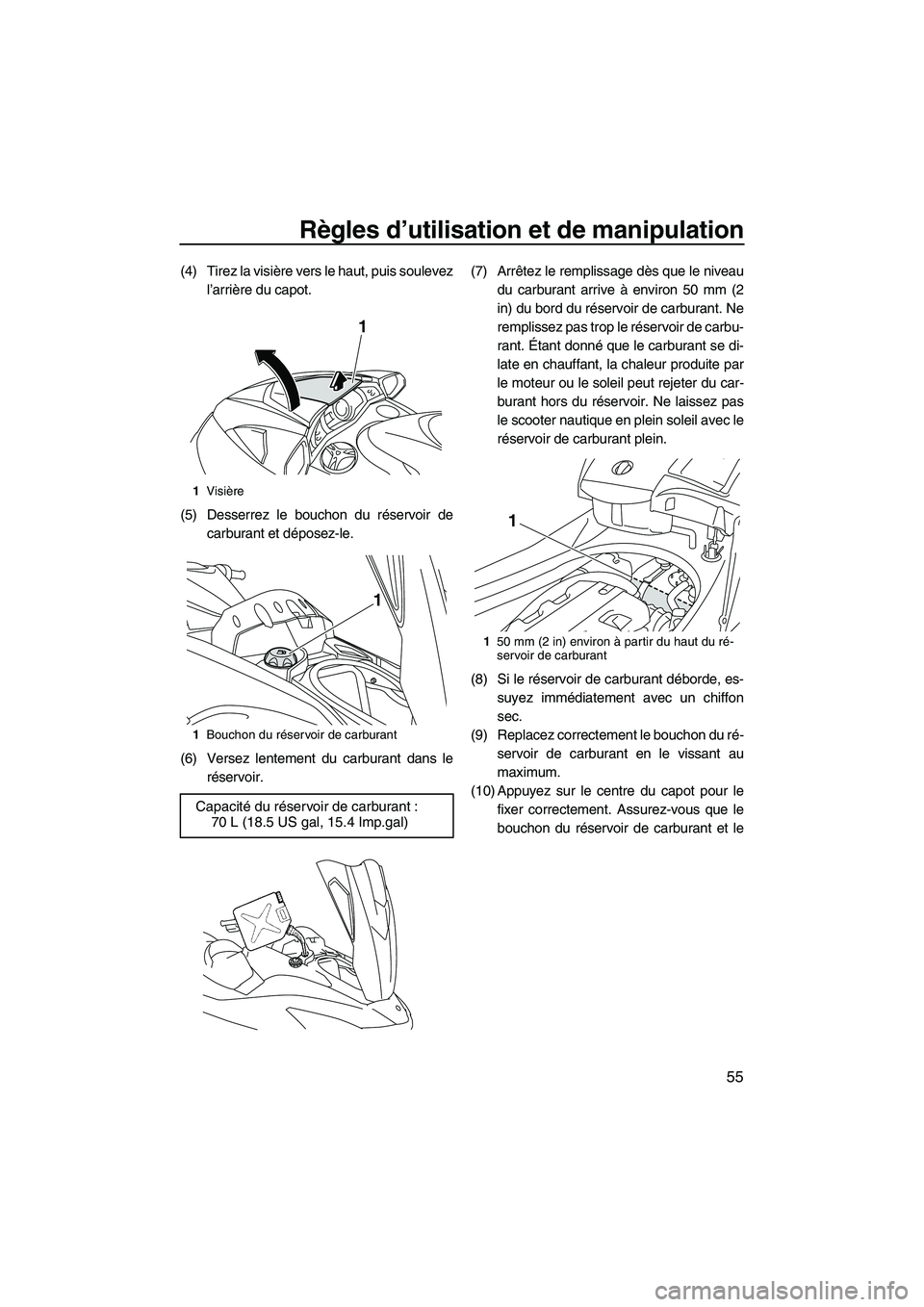 YAMAHA FX HO 2010  Notices Demploi (in French) Règles d’utilisation et de manipulation
55
(4) Tirez la visière vers le haut, puis soulevez
l’arrière du capot.
(5) Desserrez le bouchon du réservoir de
carburant et déposez-le.
(6) Versez le