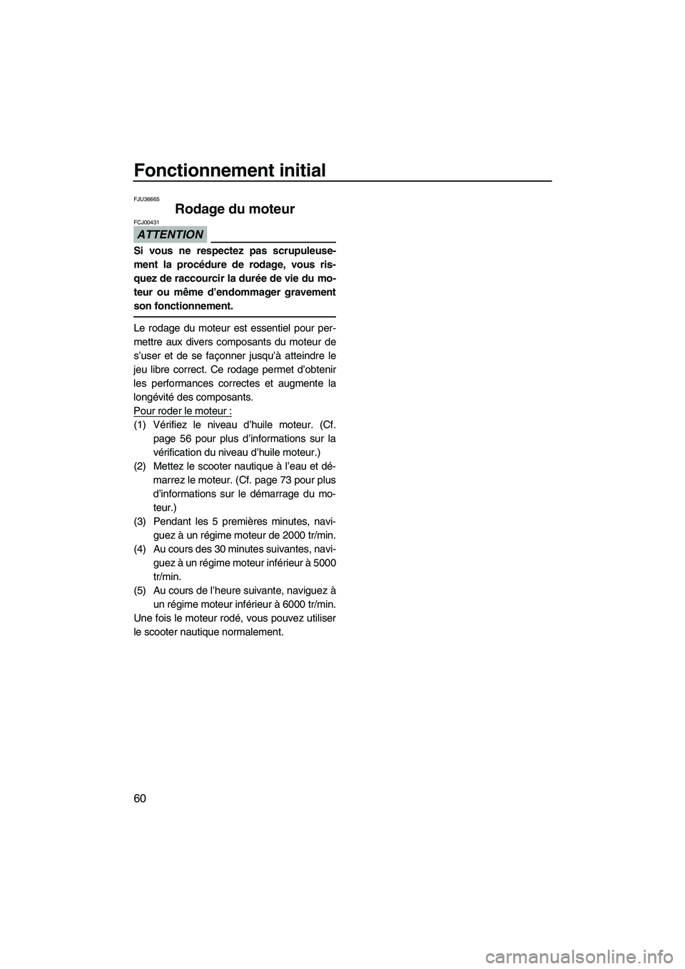 YAMAHA FX HO 2010  Notices Demploi (in French) Fonctionnement initial
60
FJU36665
Rodage du moteur 
ATTENTION
FCJ00431
Si vous ne respectez pas scrupuleuse-
ment la procédure de rodage, vous ris-
quez de raccourcir la durée de vie du mo-
teur ou